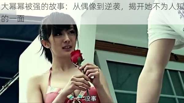 大幂幂被强的故事:从偶像到逆袭,揭开她不为人知的一面
