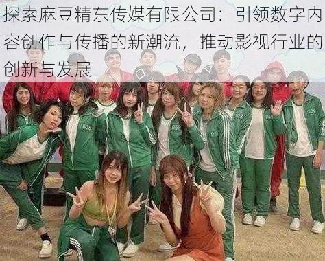 探索麻豆精东传媒有限公司:引领数字内容创作与传播的新潮流,推动影视行业的创新与发展