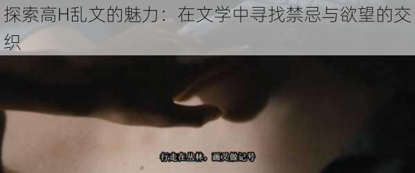 探索高H乱文的魅力:在文学中寻找禁忌与欲望的交织