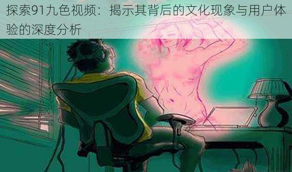 探索91九色视频:揭示其背后的文化现象与用户体验的深度分析