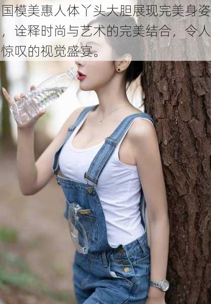 国模美惠人体丫头大胆展现完美身姿,诠释时尚与艺术的完美结合,令人惊叹的视觉盛宴。