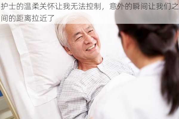 护士的温柔关怀让我无法控制,意外的瞬间让我们之间的距离拉近了