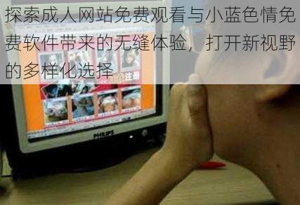 探索成人网站免费观看与小蓝色情免费软件带来的无缝体验,打开新视野的多样化选择