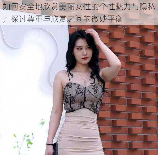 如何安全地欣赏美丽女性的个性魅力与隐私,探讨尊重与欣赏之间的微妙平衡