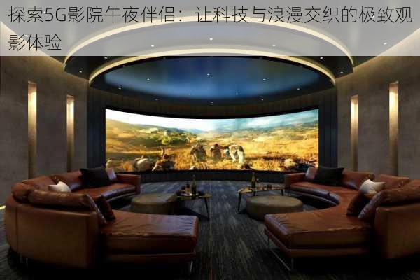 探索5G影院午夜伴侣:让科技与浪漫交织的极致观影体验