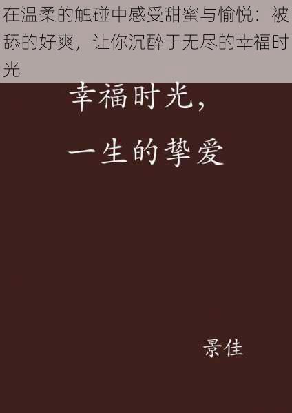 在温柔的触碰中感受甜蜜与愉悦:被舔的好爽,让你沉醉于无尽的幸福时光