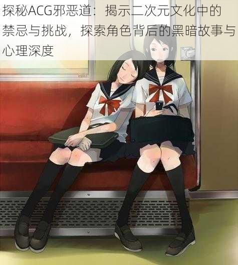 探秘ACG邪恶道:揭示二次元文化中的禁忌与挑战,探索角色背后的黑暗故事与心理深度