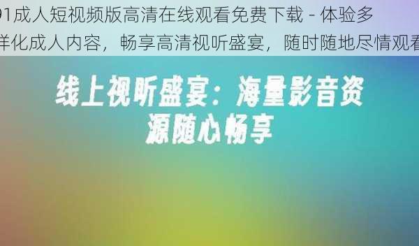 91成人短视频版高清在线观看免费下载 - 体验多样化成人内容,畅享高清视听盛宴,随时随地尽情观看