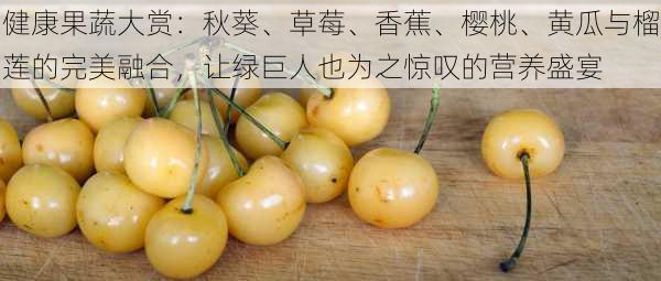 健康果蔬大赏:秋葵、草莓、香蕉、樱桃、黄瓜与榴莲的完美融合,让绿巨人也为之惊叹的营养盛宴