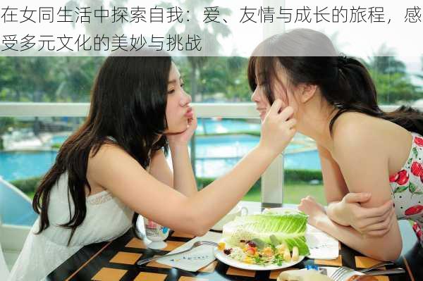 在女同生活中探索自我:爱、友情与成长的旅程,感受多元文化的美妙与挑战