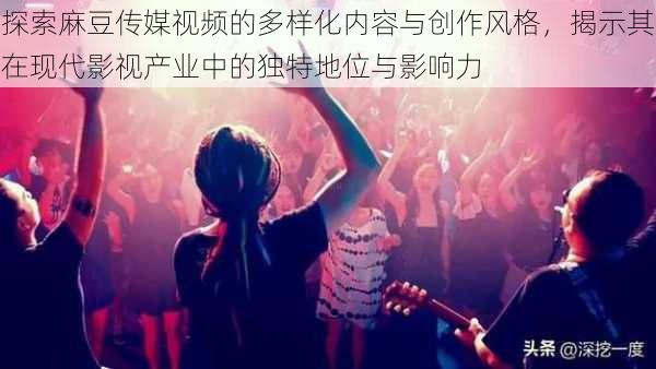 探索麻豆传媒视频的多样化内容与创作风格,揭示其在现代影视产业中的独特地位与影响力