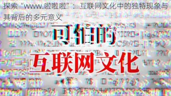 探索“www.啦啦啦”:互联网文化中的独特现象与其背后的多元意义