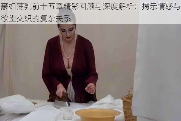豪妇荡乳前十五章精彩回顾与深度解析:揭示情感与欲望交织的复杂关系