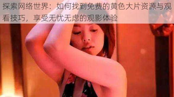 探索网络世界:如何找到免费的黄色大片资源与观看技巧,享受无忧无虑的观影体验
