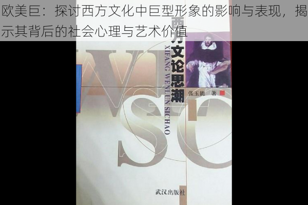 欧美巨：探讨西方文化中巨型形象的影响与表现，揭示其背后的社会心理与艺术价值
