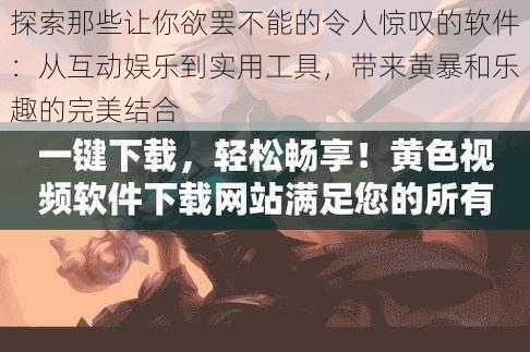 探索那些让你欲罢不能的令人惊叹的软件:从互动娱乐到实用工具,带来黄暴和乐趣的完美结合