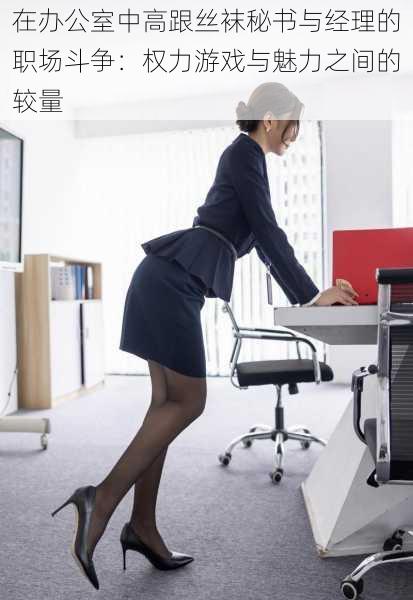 在办公室中高跟丝袜秘书与经理的职场斗争:权力游戏与魅力之间的较量