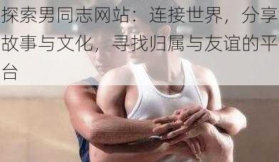 探索男同志网站:连接世界,分享故事与文化,寻找归属与友谊的平台
