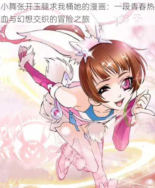 小舞张开玉腿求我桶她的漫画:一段青春热血与幻想交织的冒险之旅
