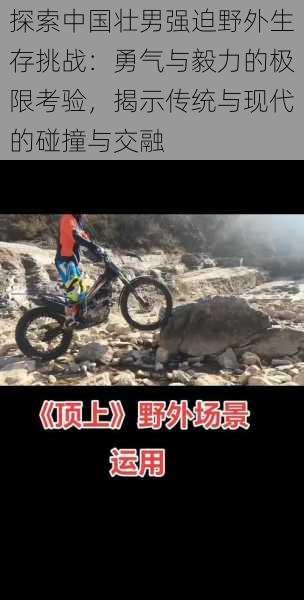 探索中国壮男强迫野外生存挑战:勇气与毅力的极限考验,揭示传统与现代的碰撞与交融