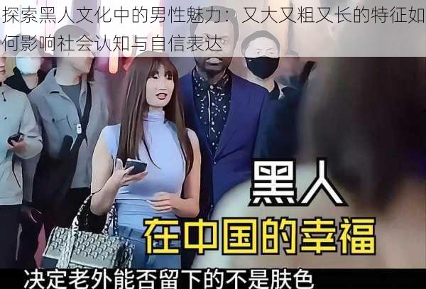 探索黑人文化中的男性魅力:又大又粗又长的特征如何影响社会认知与自信表达