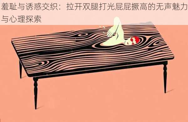 羞耻与诱惑交织:拉开双腿打光屁屁撅高的无声魅力与心理探索