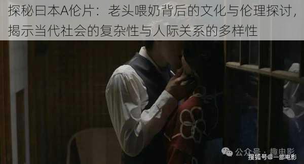 探秘曰本A伦片:老头喂奶背后的文化与伦理探讨,揭示当代社会的复杂性与人际关系的多样性