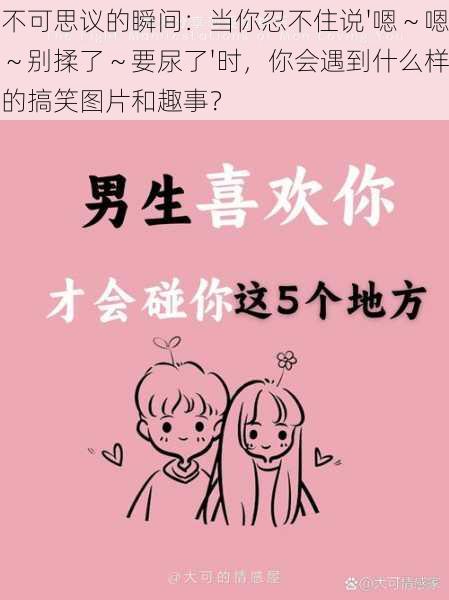 不可思议的瞬间:当你忍不住说'嗯~嗯~别揉了~要尿了'时,你会遇到什么样的搞笑图片和趣事?