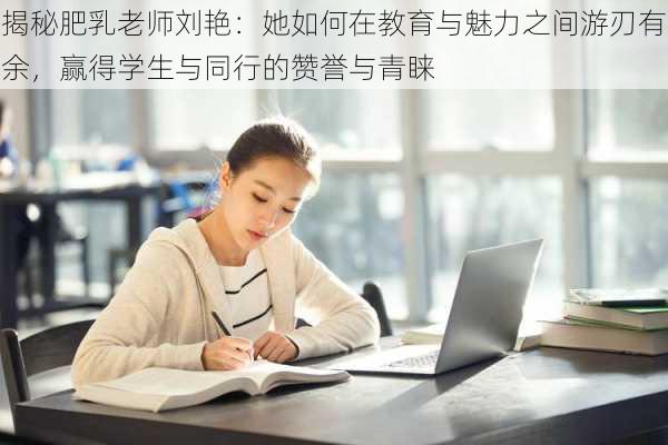 揭秘肥乳老师刘艳：她如何在教育与魅力之间游刃有余，赢得学生与同行的赞誉与青睐