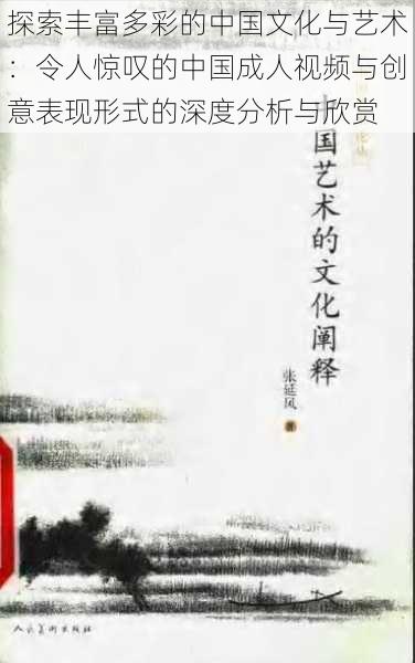 探索丰富多彩的中国文化与艺术:令人惊叹的中国成人视频与创意表现形式的深度分析与欣赏