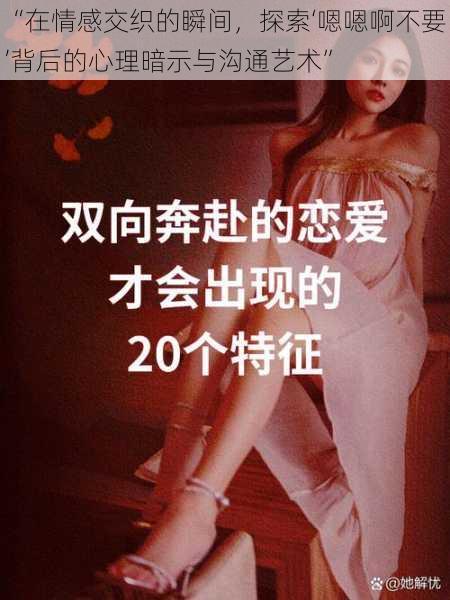 “在情感交织的瞬间,探索‘嗯嗯啊不要’背后的心理暗示与沟通艺术”