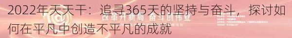 2022年天天干:追寻365天的坚持与奋斗,探讨如何在平凡中创造不平凡的成就