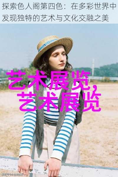探索色人阁第四色:在多彩世界中发现独特的艺术与文化交融之美