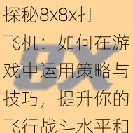 探秘8x8x打飞机:如何在游戏中运用策略与技巧,提升你的飞行战斗水平和胜率