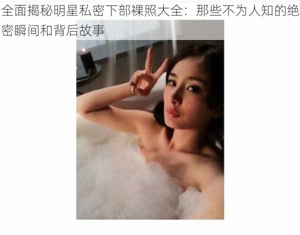 全面揭秘明星私密下部裸照大全:那些不为人知的绝密瞬间和背后故事