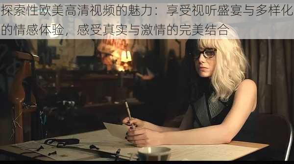 探索性欧美高清视频的魅力:享受视听盛宴与多样化的情感体验,感受真实与激情的完美结合