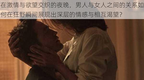 在激情与欲望交织的夜晚,男人与女人之间的关系如何在狂野瞬间展现出深层的情感与相互渴望?