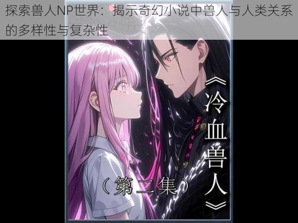 探索兽人NP世界:揭示奇幻小说中兽人与人类关系的多样性与复杂性