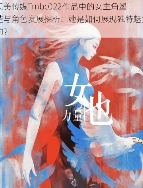 天美传媒Tmbc022作品中的女主角塑造与角色发展探析:她是如何展现独特魅力的?