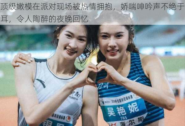 顶级嫩模在派对现场被热情拥抱,娇喘呻吟声不绝于耳,令人陶醉的夜晚回忆