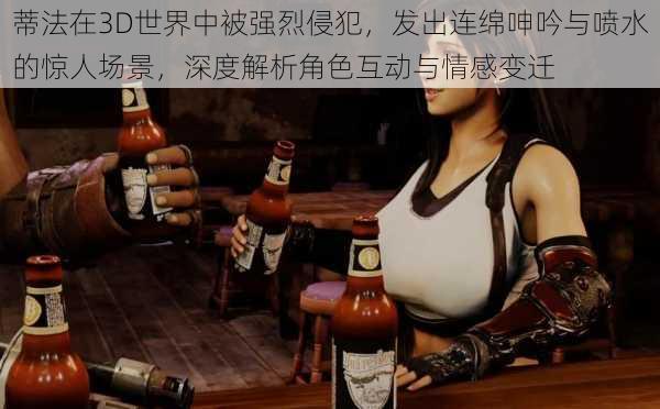 蒂法在3D世界中被强烈侵犯,发出连绵呻吟与喷水的惊人场景,深度解析角色互动与情感变迁