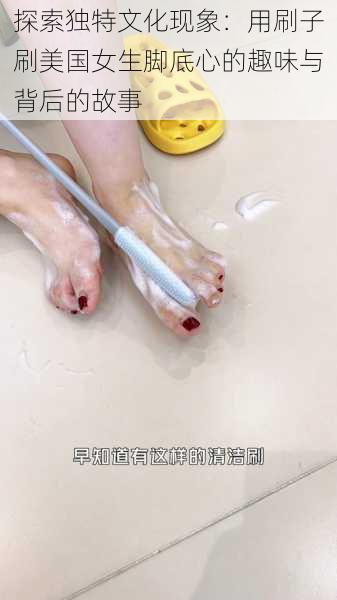 探索独特文化现象：用刷子刷美国女生脚底心的趣味与背后的故事