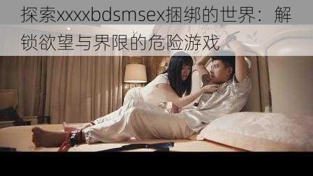 探索xxxxbdsmsex捆绑的世界:解锁欲望与界限的危险游戏