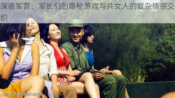 深夜军营:军长们的隐秘游戏与共女人的复杂情感交织