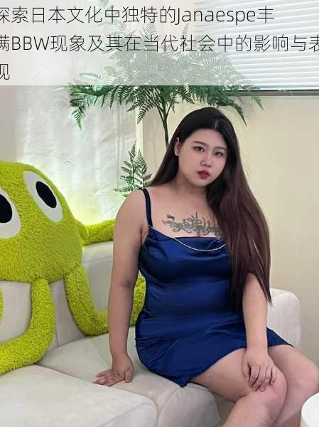 探索日本文化中独特的Janaespe丰满BBW现象及其在当代社会中的影响与表现